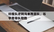 开云官方app入口-关于印度队逆转马来西亚队，石宇奇带队取胜的信息